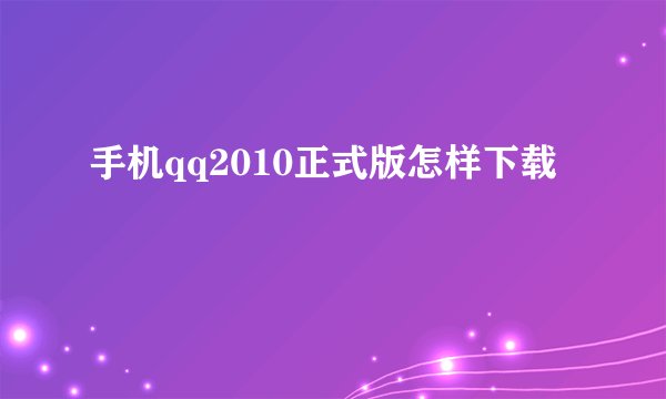 手机qq2010正式版怎样下载