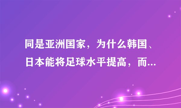 同是亚洲国家，为什么韩国、日本能将足球水平提高，而中国却不行