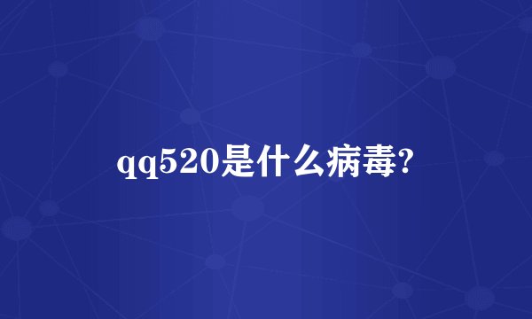 qq520是什么病毒?