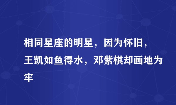 相同星座的明星，因为怀旧，王凯如鱼得水，邓紫棋却画地为牢