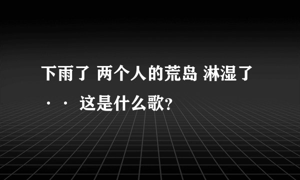 下雨了 两个人的荒岛 淋湿了 ·· 这是什么歌？