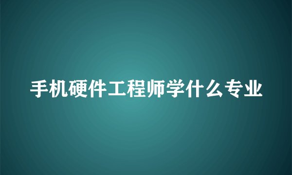 手机硬件工程师学什么专业