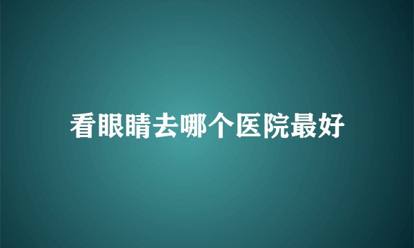 看眼睛去哪个医院最好