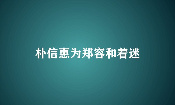 朴信惠为郑容和着迷