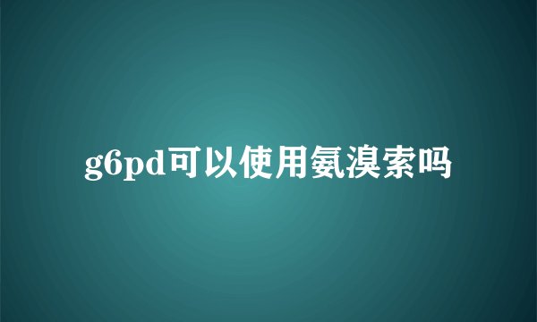 g6pd可以使用氨溴索吗