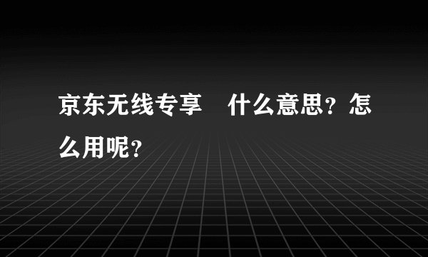 京东无线专享劵什么意思？怎么用呢？