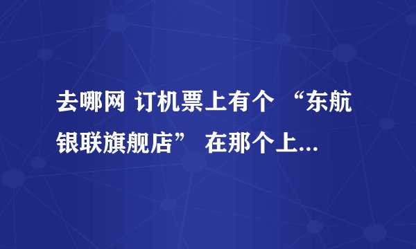 去哪网 订机票上有个 “东航银联旗舰店” 在那个上面买机票安全吗？