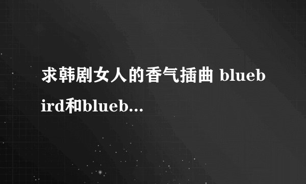 求韩剧女人的香气插曲 bluebird和bluebird纯音乐铃声，要MP3格式哦！