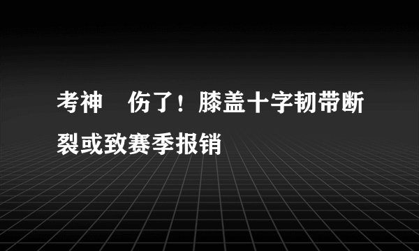 考神叒伤了！膝盖十字韧带断裂或致赛季报销