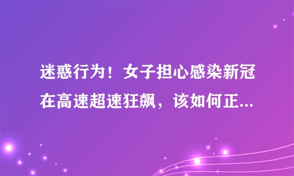 迷惑行为！女子担心感染新冠在高速超速狂飙，该如何正确避免感染病毒？