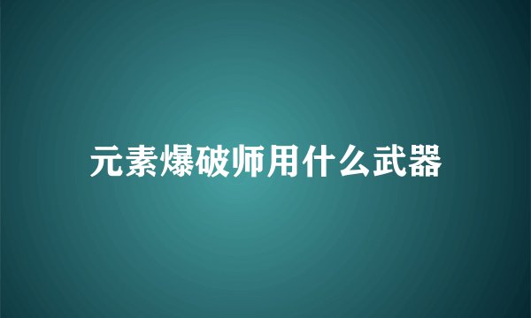 元素爆破师用什么武器