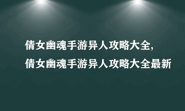 倩女幽魂手游异人攻略大全,倩女幽魂手游异人攻略大全最新
