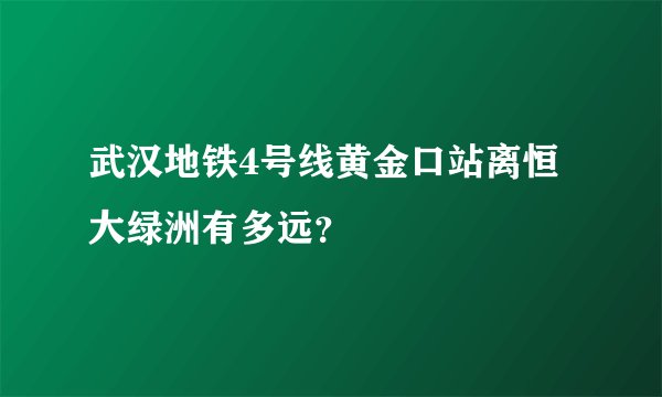 武汉地铁4号线黄金口站离恒大绿洲有多远？