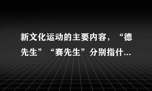 新文化运动的主要内容，“德先生”“赛先生”分别指什么，其具体含义是什么？