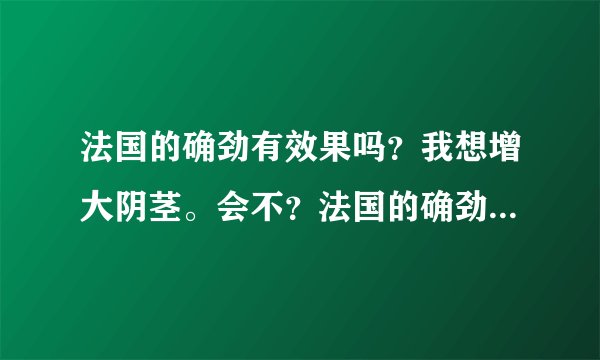 法国的确劲有效果吗？我想增大阴茎。会不？法国的确劲...