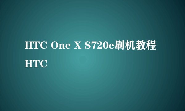 HTC One X S720e刷机教程 HTC
