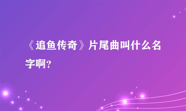《追鱼传奇》片尾曲叫什么名字啊？