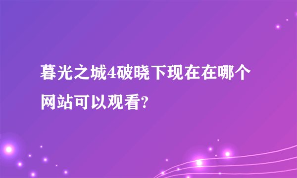 暮光之城4破晓下现在在哪个网站可以观看?