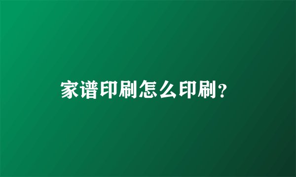 家谱印刷怎么印刷？