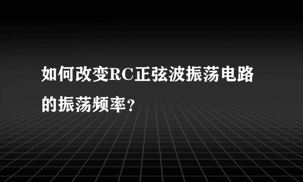 如何改变RC正弦波振荡电路的振荡频率？