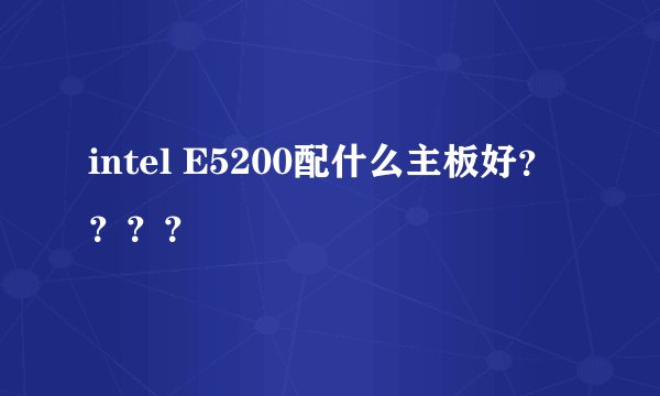 intel E5200配什么主板好？？？？