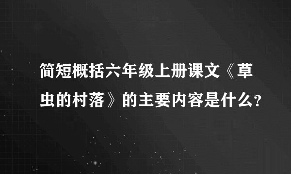 简短概括六年级上册课文《草虫的村落》的主要内容是什么？