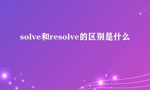 solve和resolve的区别是什么