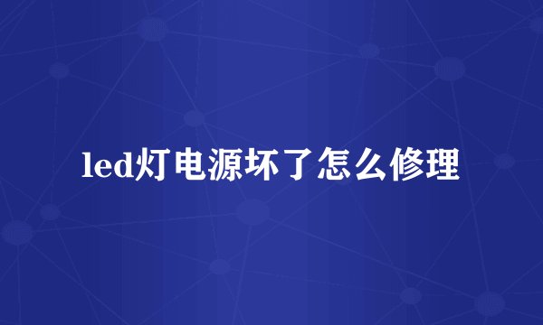 led灯电源坏了怎么修理