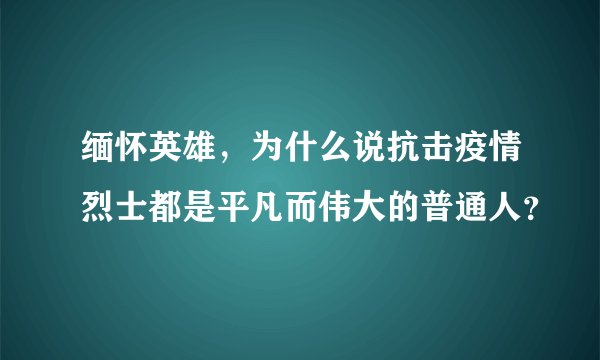缅怀英雄，为什么说抗击疫情烈士都是平凡而伟大的普通人？