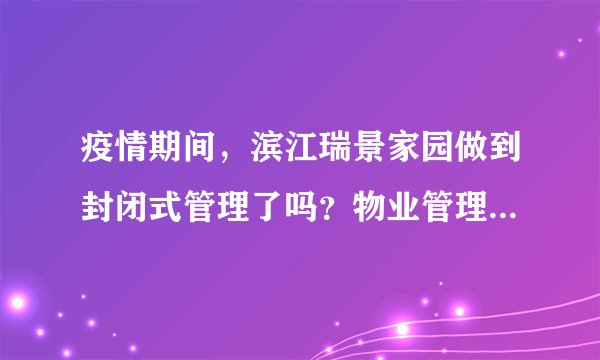 疫情期间，滨江瑞景家园做到封闭式管理了吗？物业管理的怎么样？