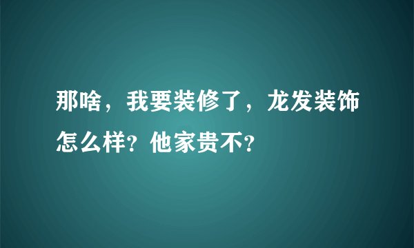 那啥，我要装修了，龙发装饰怎么样？他家贵不？