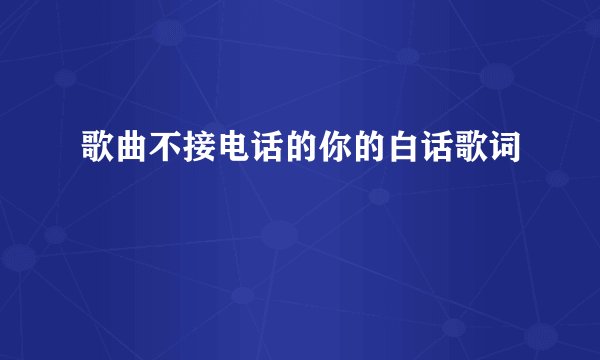 歌曲不接电话的你的白话歌词