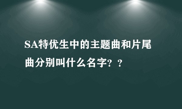SA特优生中的主题曲和片尾曲分别叫什么名字？？