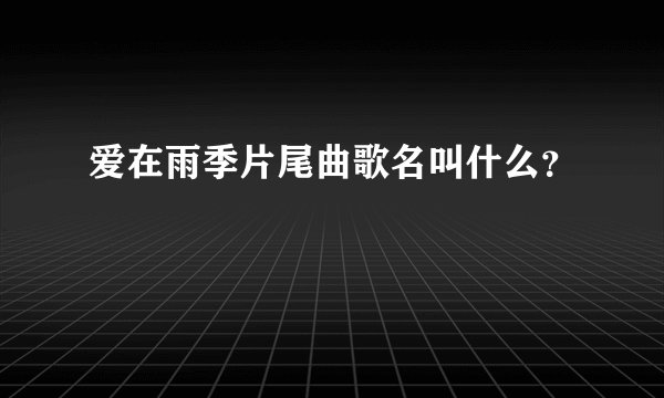 爱在雨季片尾曲歌名叫什么？