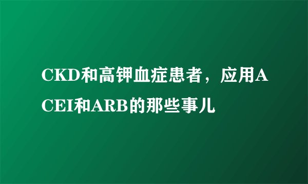 CKD和高钾血症患者，应用ACEI和ARB的那些事儿