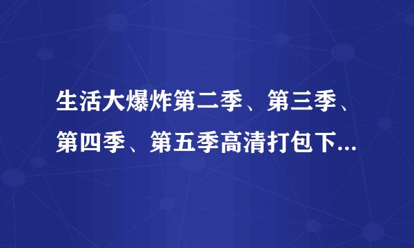 生活大爆炸第二季、第三季、第四季、第五季高清打包下载，每发一季送5分。