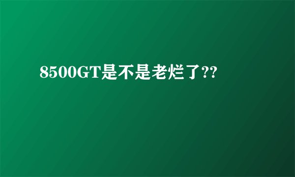 8500GT是不是老烂了??