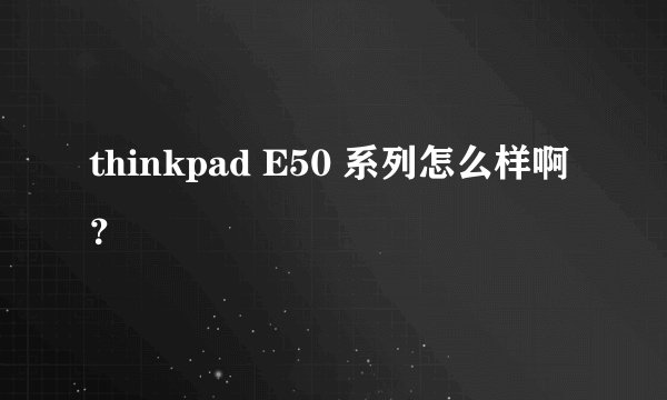 thinkpad E50 系列怎么样啊 ？