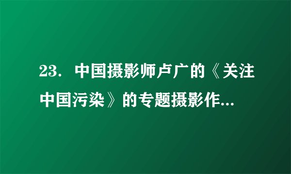 23．中国摄影师卢广的《关注中国污染》的专题摄影作品获得了第30届“尤金·史密斯人道主义纪实基金”摄影奖。请你根据画面内容，以“污染”为话题，写一段描述性的文字，要求使用两种以上的修辞方法，80——100字。