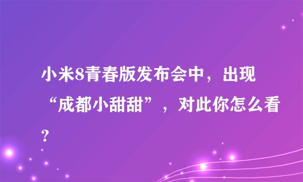 小米8青春版发布会中，出现“成都小甜甜”，对此你怎么看？