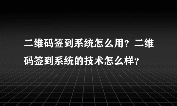 二维码签到系统怎么用？二维码签到系统的技术怎么样？