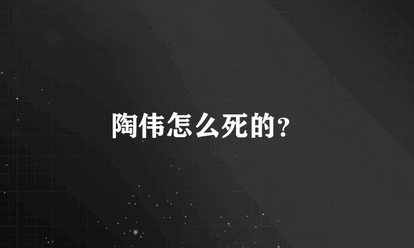陶伟怎么死的？