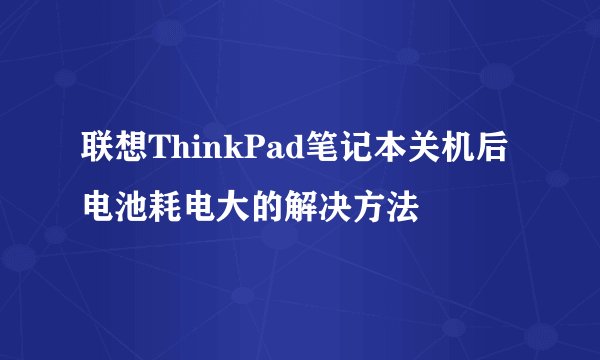 联想ThinkPad笔记本关机后电池耗电大的解决方法