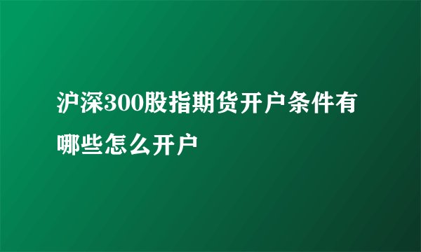 沪深300股指期货开户条件有哪些怎么开户