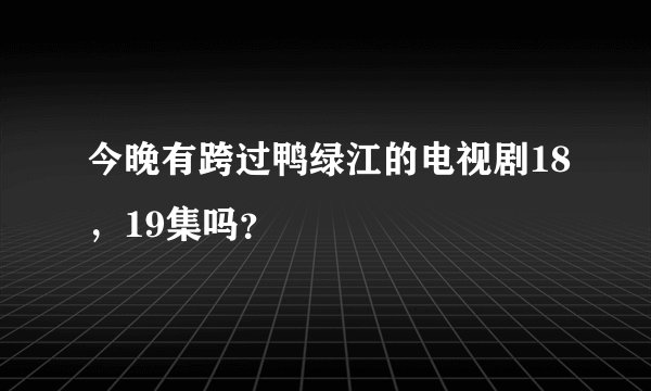 今晚有跨过鸭绿江的电视剧18，19集吗？