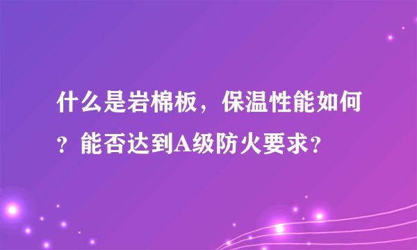 什么是岩棉板，保温性能如何？能否达到A级防火要求？