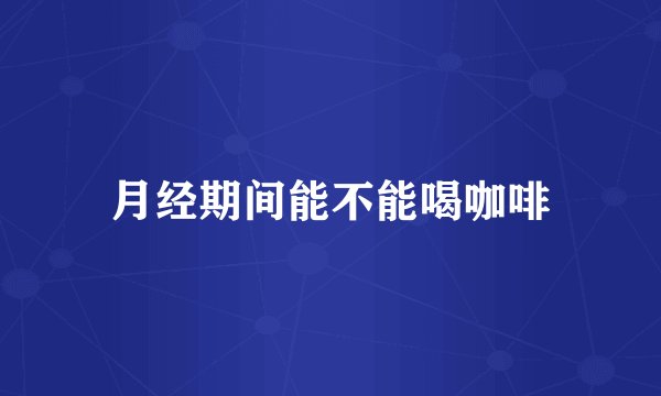 月经期间能不能喝咖啡