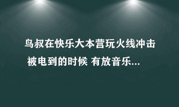 鸟叔在快乐大本营玩火线冲击 被电到的时候 有放音乐 那音乐歌曲名是什么？