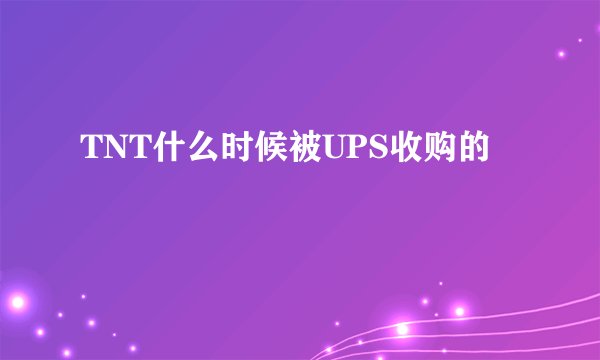 TNT什么时候被UPS收购的