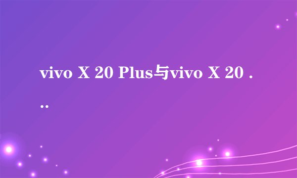 vivo X 20 Plus与vivo X 20 的区别 ？